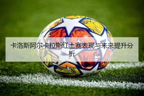 卡洛斯阿尔卡拉斯红土赛表现与未来提升分析