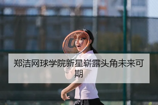 郑洁网球学院新星崭露头角未来可期